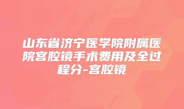 山东省济宁医学院附属医院宫腔镜手术费用及全过程分-宫腔镜