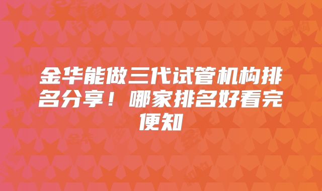 金华能做三代试管机构排名分享！哪家排名好看完便知