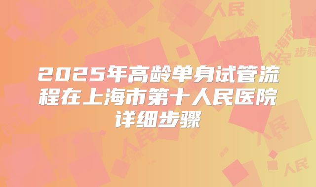 2025年高龄单身试管流程在上海市第十人民医院详细步骤