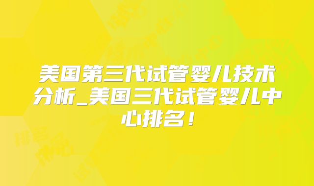 美国第三代试管婴儿技术分析_美国三代试管婴儿中心排名！