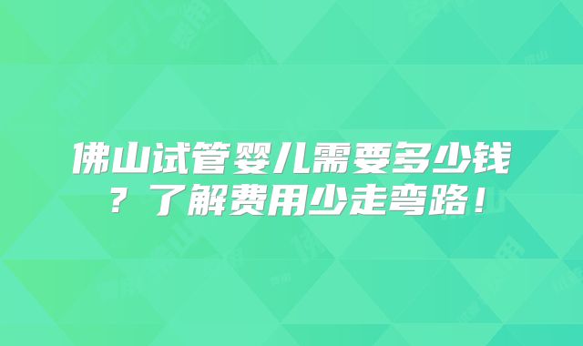 佛山试管婴儿需要多少钱？了解费用少走弯路！