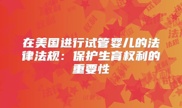 在美国进行试管婴儿的法律法规:保护生育权利的重要性