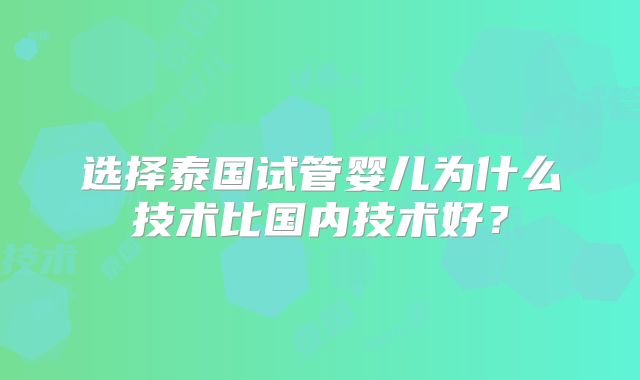 选择泰国试管婴儿为什么技术比国内技术好？