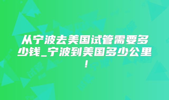从宁波去美国试管需要多少钱_宁波到美国多少公里！