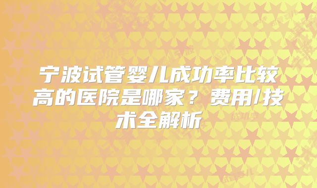 宁波试管婴儿成功率比较高的医院是哪家？费用/技术全解析