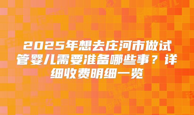 2025年想去庄河市做试管婴儿需要准备哪些事？详细收费明细一览