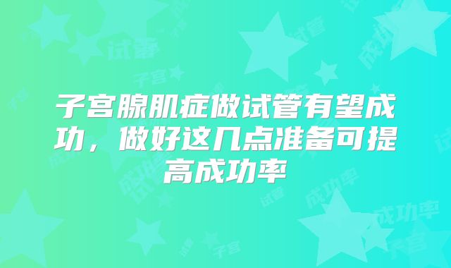 子宫腺肌症做试管有望成功,做好这几点准备可提高成功率