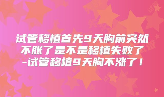 试管移植首先9天胸前突然不胀了是不是移植失败了-试管移植9天胸不涨了！