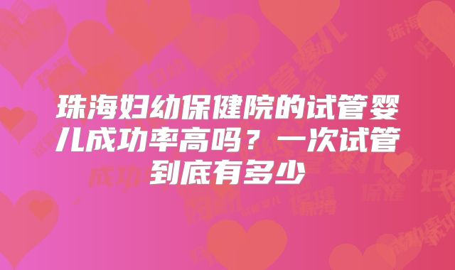 珠海妇幼保健院的试管婴儿成功率高吗？一次试管到底有多少