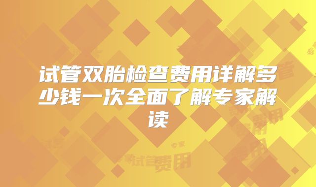 试管双胎检查费用详解多少钱一次全面了解专家解读