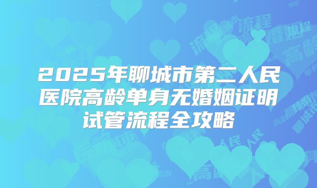 2025年聊城市第二人民医院高龄单身无婚姻证明试管流程全攻略