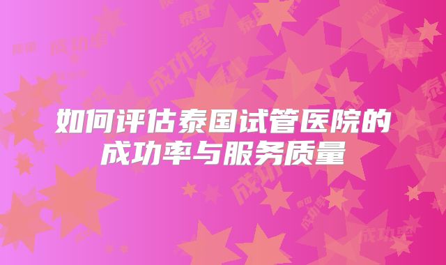 如何评估泰国试管医院的成功率与服务质量