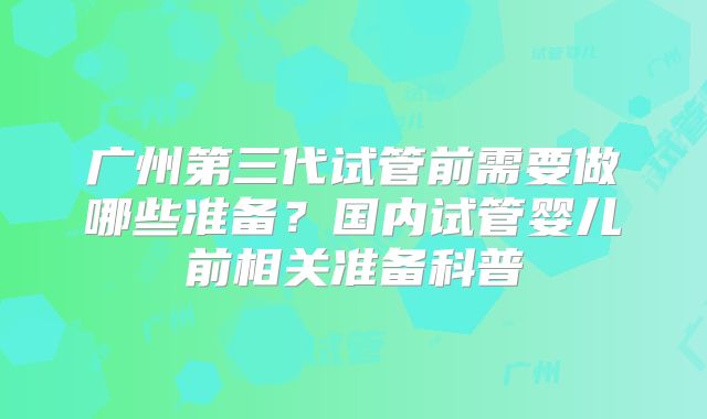 广州第三代试管前需要做哪些准备？国内试管婴儿前相关准备科普