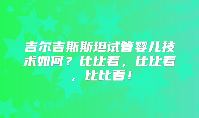 吉尔吉斯斯坦试管婴儿技术如何？比比看，比比看，比比看！