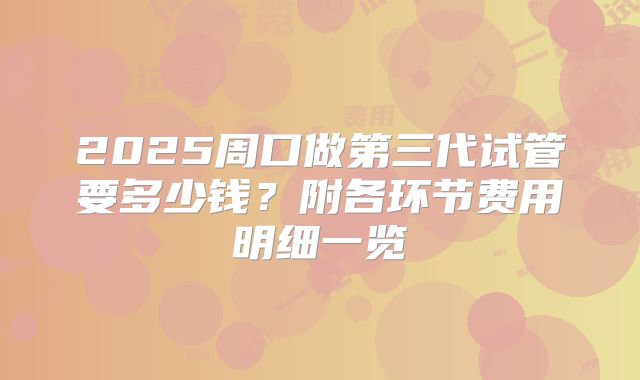 2025周口做第三代试管要多少钱？附各环节费用明细一览
