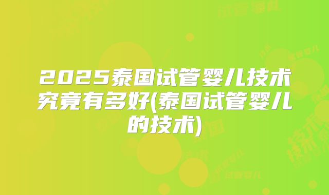 2025泰国试管婴儿技术究竟有多好(泰国试管婴儿的技术)