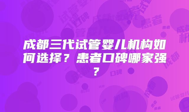 成都三代试管婴儿机构如何选择？患者口碑哪家强？