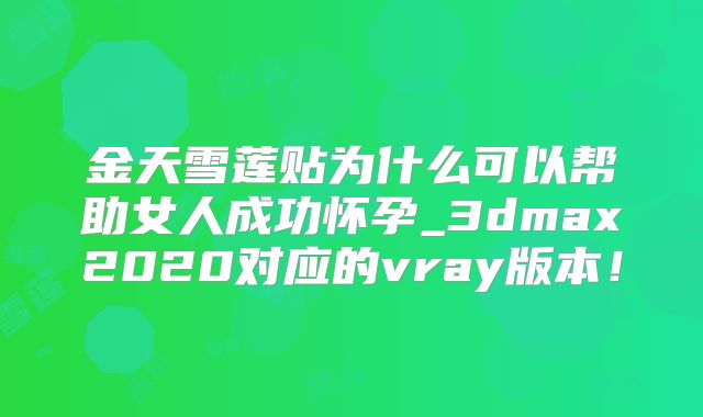 金天雪莲贴为什么可以帮助女人成功怀孕_3dmax2020对应的vray版本!
