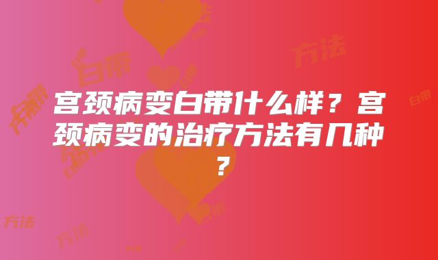 宫颈病变白带什么样？宫颈病变的治疗方法有几种？