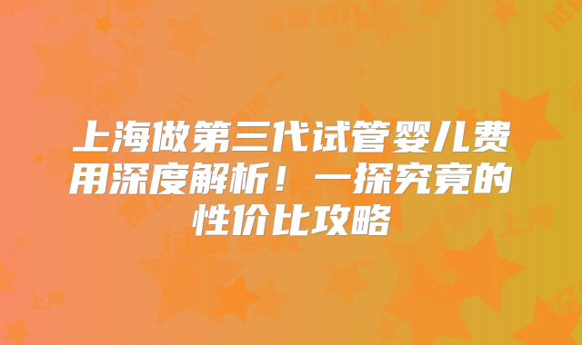 上海做第三代试管婴儿费用深度解析！一探究竟的性价比攻略