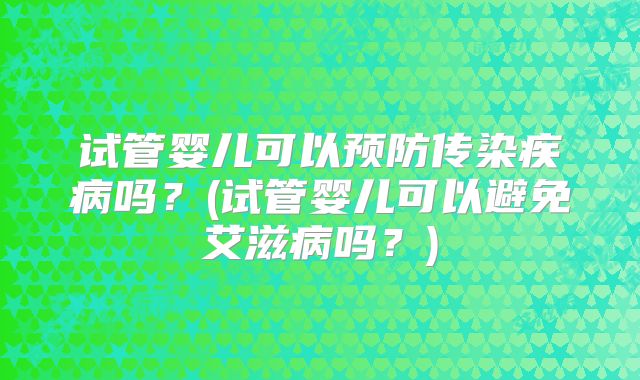 试管婴儿可以预防传染疾病吗?(试管婴儿可以避免艾滋病吗?)