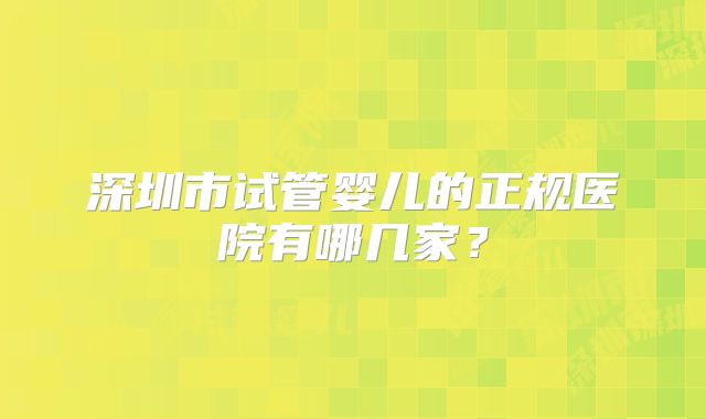 深圳市试管婴儿的正规医院有哪几家？