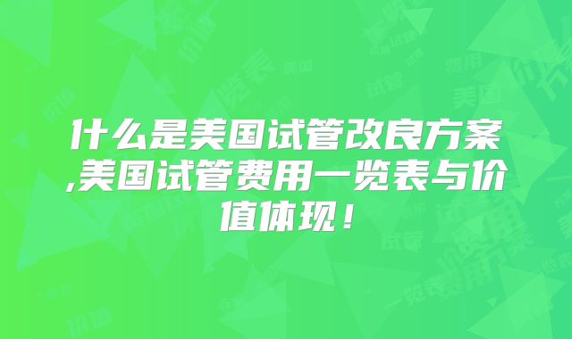什么是美国试管改良方案,美国试管费用一览表与价值体现！