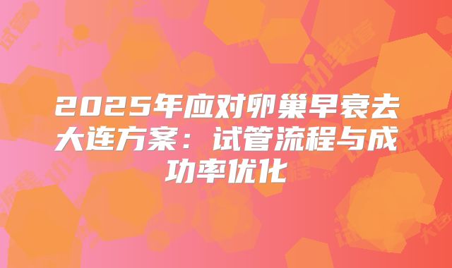 2025年应对卵巢早衰去大连方案:试管流程与成功率优化