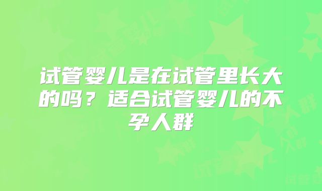 试管婴儿是在试管里长大的吗？适合试管婴儿的不孕人群