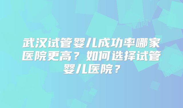 武汉试管婴儿成功率哪家医院更高？如何选择试管婴儿医院？