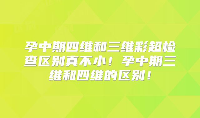 孕中期四维和三维彩超检查区别真不小！孕中期三维和四维的区别！