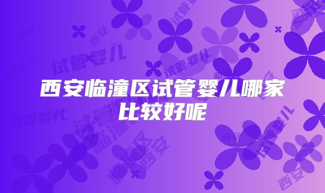 西安临潼区试管婴儿哪家比较好呢