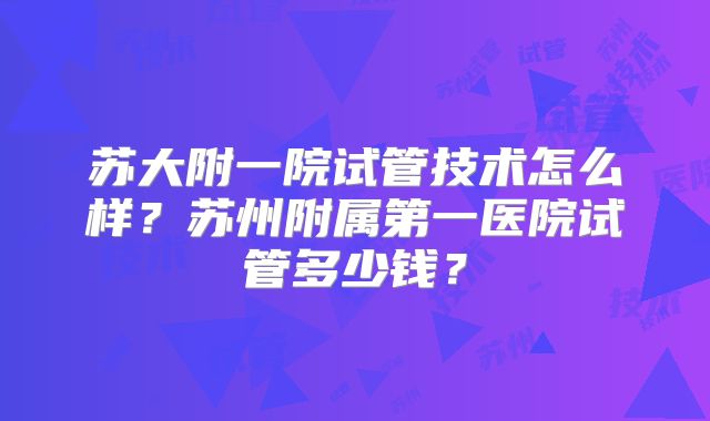 苏大附一院试管技术怎么样？苏州附属第一医院试管多少钱？
