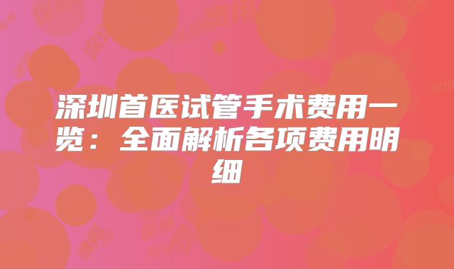 深圳首医试管手术费用一览:全面解析各项费用明细