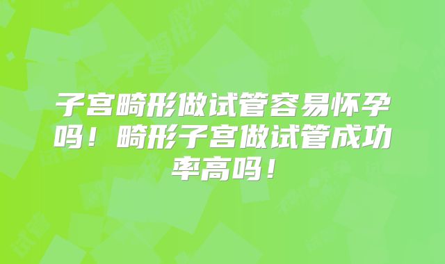 子宫畸形做试管容易怀孕吗！畸形子宫做试管成功率高吗！