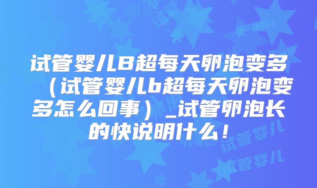 试管婴儿B超每天卵泡变多（试管婴儿b超每天卵泡变多怎么回事）_试管卵泡长的快说明什么！