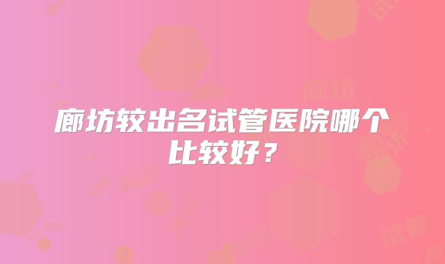 廊坊较出名试管医院哪个比较好？