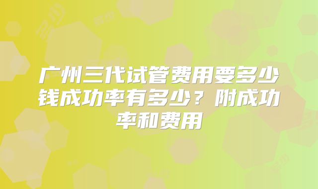 广州三代试管费用要多少钱成功率有多少？附成功率和费用