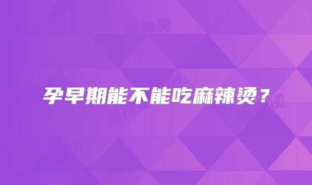 孕早期能不能吃麻辣烫？