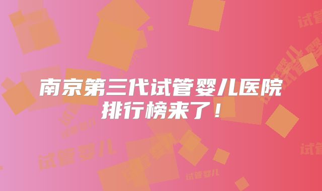 南京第三代试管婴儿医院排行榜来了！