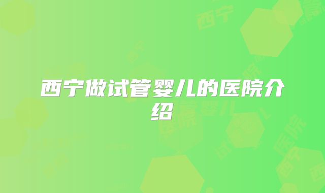 西宁做试管婴儿的医院介绍