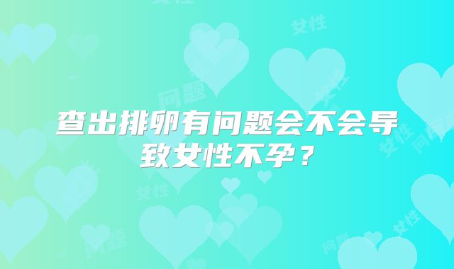 查出排卵有问题会不会导致女性不孕?
