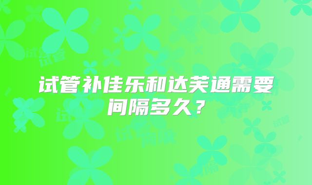 试管补佳乐和达芙通需要间隔多久？