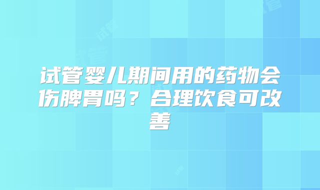 试管婴儿期间用的药物会伤脾胃吗？合理饮食可改善