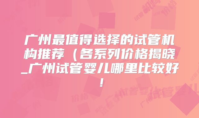 广州最值得选择的试管机构推荐（各系列价格揭晓_广州试管婴儿哪里比较好！