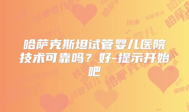哈萨克斯坦试管婴儿医院技术可靠吗？好-提示开始吧