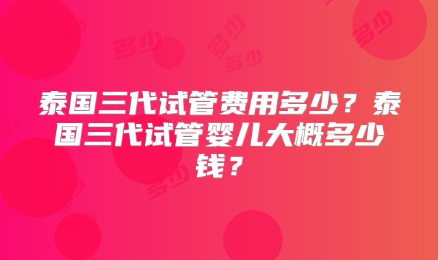 泰国三代试管费用多少？泰国三代试管婴儿大概多少钱？