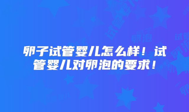 卵子试管婴儿怎么样！试管婴儿对卵泡的要求！