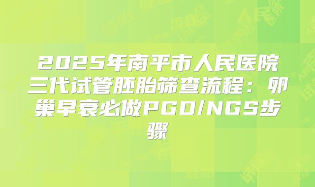 2025年南平市人民医院三代试管胚胎筛查流程：卵巢早衰必做PGD/NGS步骤