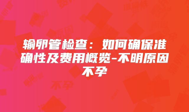 输卵管检查：如何确保准确性及费用概览-不明原因不孕